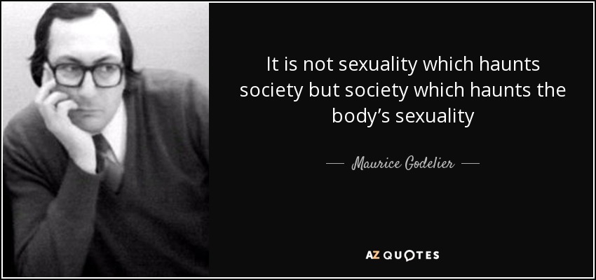 It is not sexuality which haunts society but society which haunts the body’s sexuality - Maurice Godelier