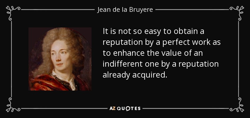 It is not so easy to obtain a reputation by a perfect work as to enhance the value of an indifferent one by a reputation already acquired. - Jean de la Bruyere