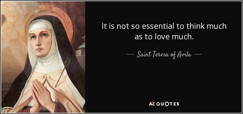 It is not so essential to think much as to love much. - Teresa of Avila