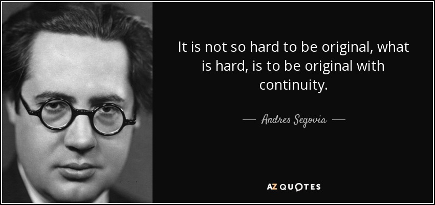 It is not so hard to be original, what is hard, is to be original with continuity. - Andres Segovia