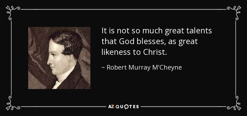 It is not so much great talents that God blesses, as great likeness to Christ. - Robert Murray M'Cheyne