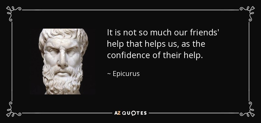 It is not so much our friends' help that helps us, as the confidence of their help. - Epicurus