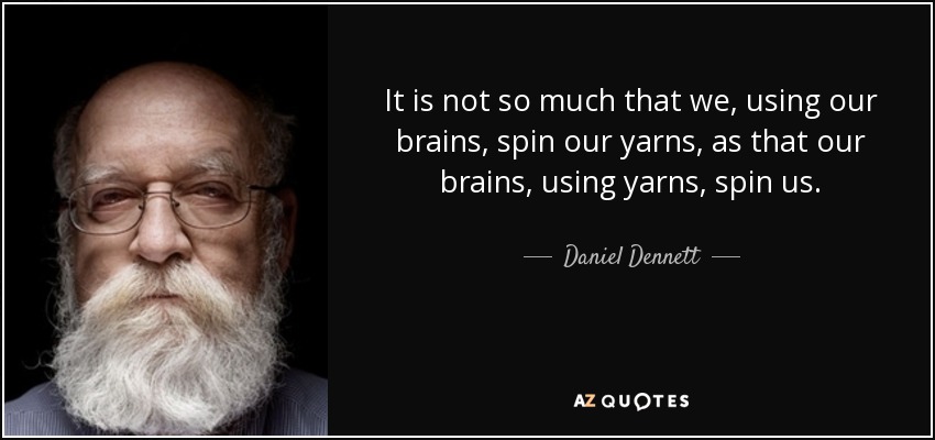 It is not so much that we, using our brains, spin our yarns, as that our brains, using yarns, spin us. - Daniel Dennett