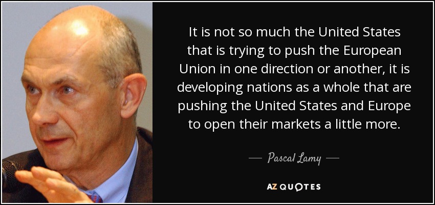 It is not so much the United States that is trying to push the European Union in one direction or another, it is developing nations as a whole that are pushing the United States and Europe to open their markets a little more. - Pascal Lamy