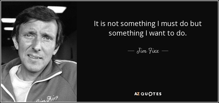 It is not something I must do but something I want to do. - Jim Fixx