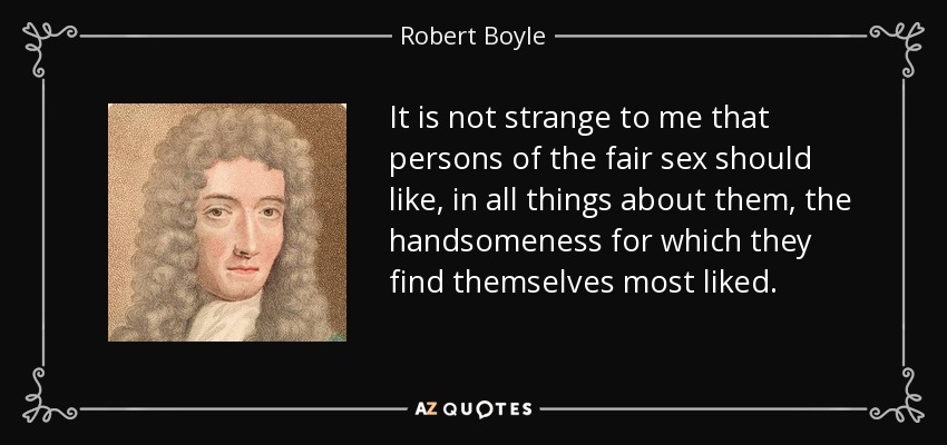It is not strange to me that persons of the fair sex should like, in all things about them, the handsomeness for which they find themselves most liked. - Robert Boyle