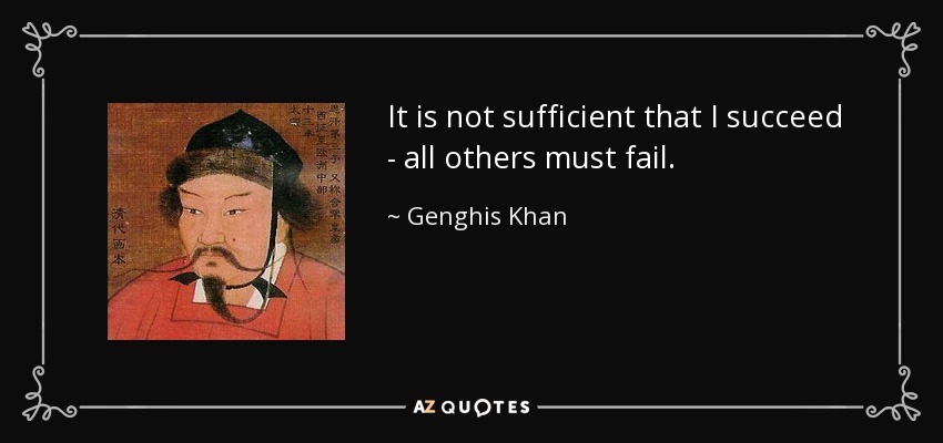 It is not sufficient that I succeed - all others must fail. - Genghis Khan