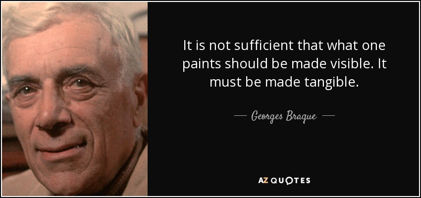 It is not sufficient that what one paints should be made visible. It must be made tangible. - Georges Braque