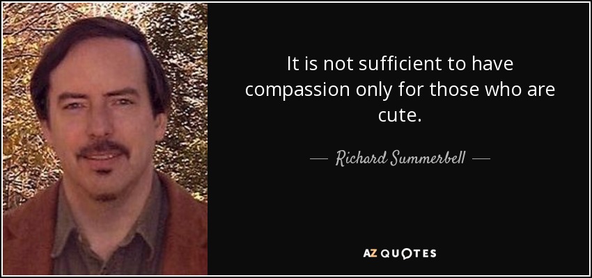 It is not sufficient to have compassion only for those who are cute. - Richard Summerbell