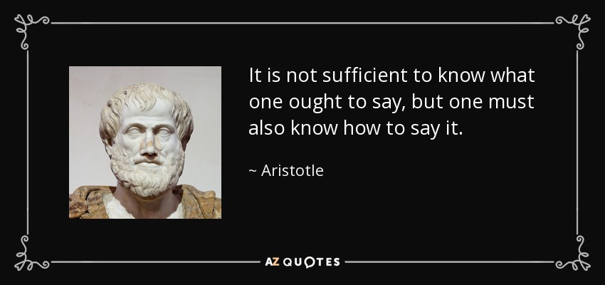 It is not sufficient to know what one ought to say, but one must also know how to say it. - Aristotle