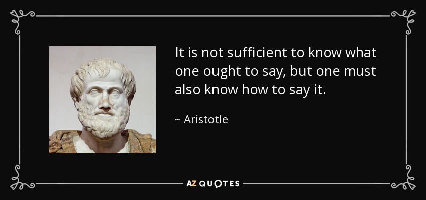 It is not sufficient to know what one ought to say, but one must also know how to say it. - Aristotle