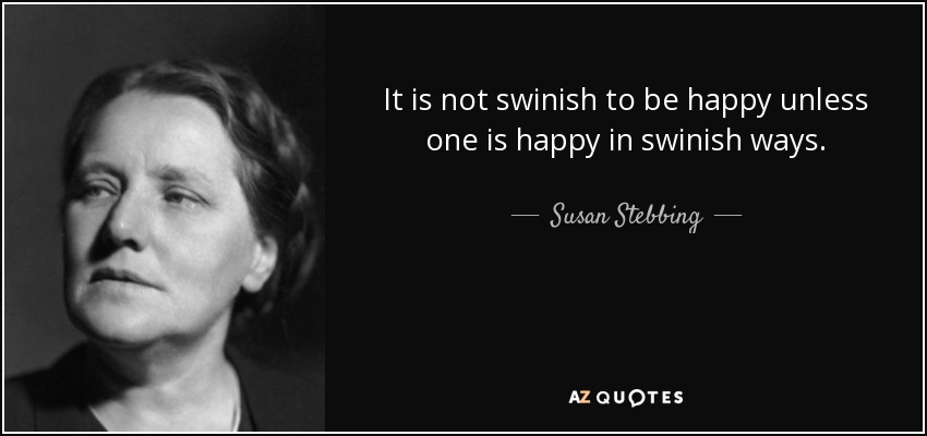 It is not swinish to be happy unless one is happy in swinish ways. - Susan Stebbing