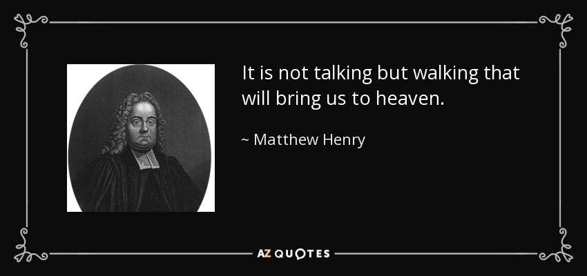 It is not talking but walking that will bring us to heaven. - Matthew Henry