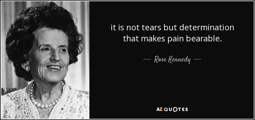 it is not tears but determination that makes pain bearable. - Rose Kennedy