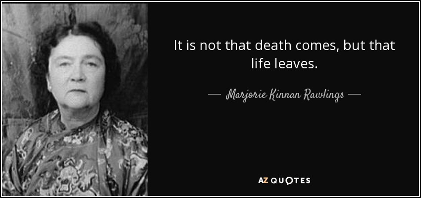 It is not that death comes, but that life leaves. - Marjorie Kinnan Rawlings