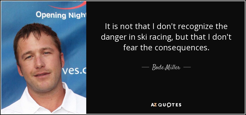 It is not that I don't recognize the danger in ski racing, but that I don't fear the consequences. - Bode Miller