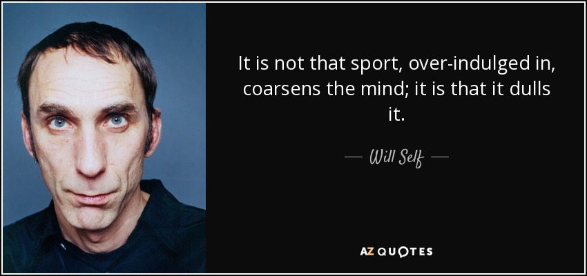 It is not that sport, over-indulged in, coarsens the mind; it is that it dulls it. - Will Self