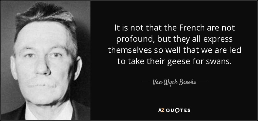 It is not that the French are not profound, but they all express themselves so well that we are led to take their geese for swans. - Van Wyck Brooks