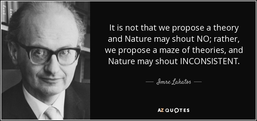 It is not that we propose a theory and Nature may shout NO; rather, we propose a maze of theories, and Nature may shout INCONSISTENT. - Imre Lakatos