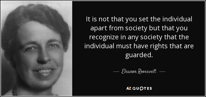 It is not that you set the individual apart from society but that you recognize in any society that the individual must have rights that are guarded. - Eleanor Roosevelt
