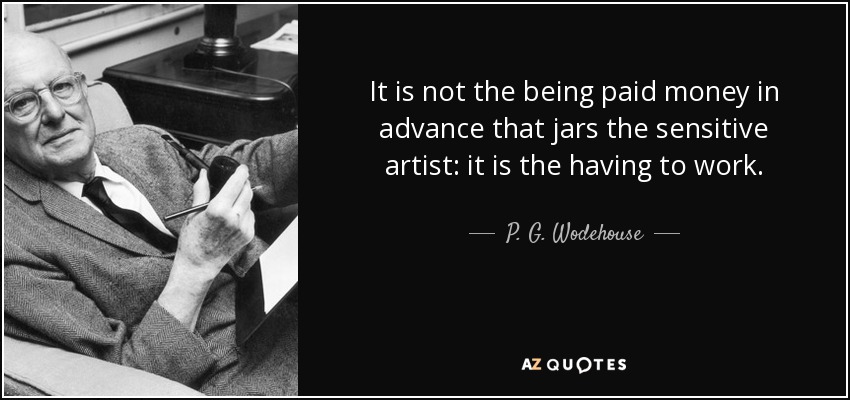It is not the being paid money in advance that jars the sensitive artist: it is the having to work. - P. G. Wodehouse
