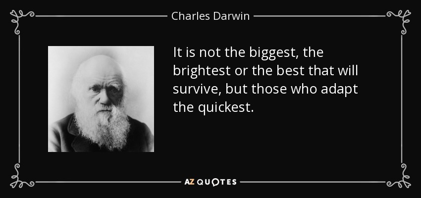 It is not the biggest, the brightest or the best that will survive, but those who adapt the quickest. - Charles Darwin