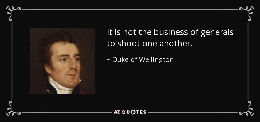 It is not the business of generals to shoot one another. - Duke of Wellington