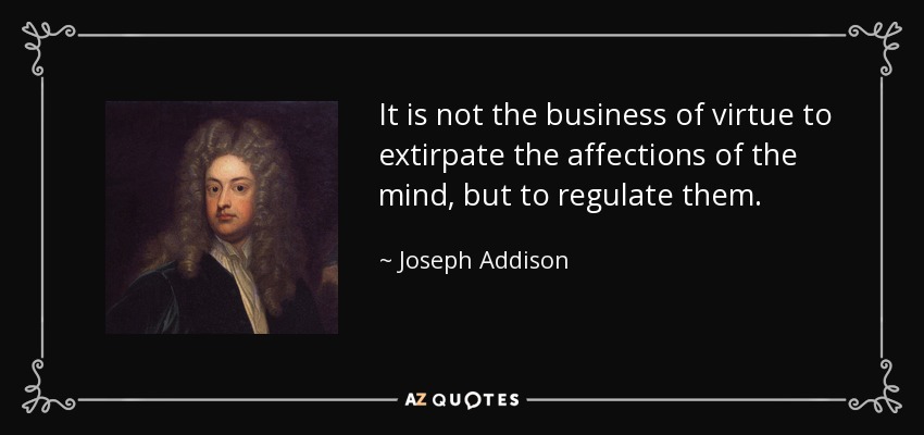 It is not the business of virtue to extirpate the affections of the mind, but to regulate them. - Joseph Addison