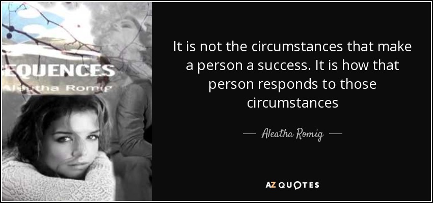 It is not the circumstances that make a person a success. It is how that person responds to those circumstances - Aleatha Romig