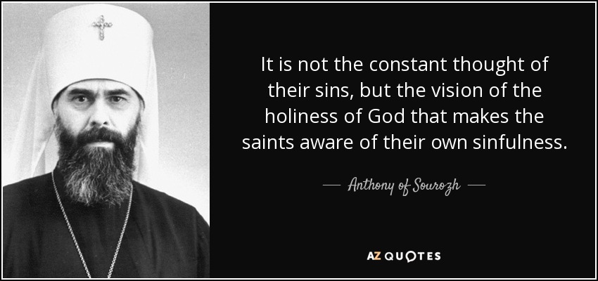 It is not the constant thought of their sins, but the vision of the holiness of God that makes the saints aware of their own sinfulness. - Anthony of Sourozh
