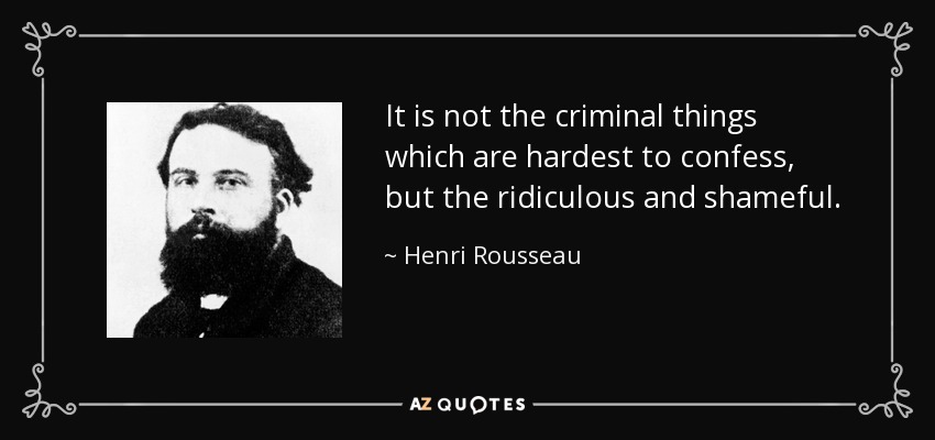 It is not the criminal things which are hardest to confess, but the ridiculous and shameful. - Henri Rousseau