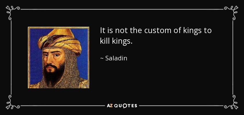 It is not the custom of kings to kill kings. - Saladin