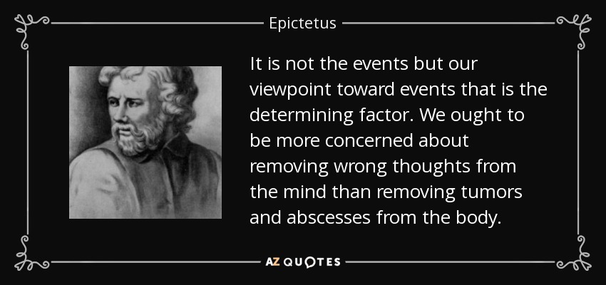 It is not the events but our viewpoint toward events that is the determining factor. We ought to be more concerned about removing wrong thoughts from the mind than removing tumors and abscesses from the body. - Epictetus