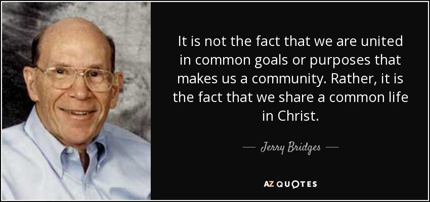 It is not the fact that we are united in common goals or purposes that makes us a community. Rather, it is the fact that we share a common life in Christ. - Jerry Bridges