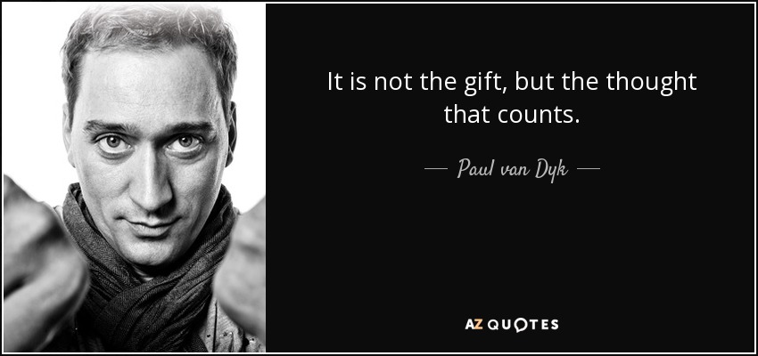 It is not the gift, but the thought that counts. - Paul van Dyk