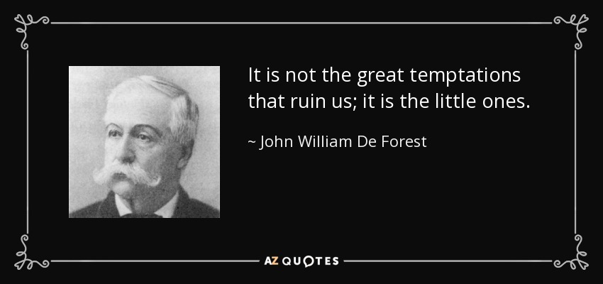 It is not the great temptations that ruin us; it is the little ones. - John William De Forest