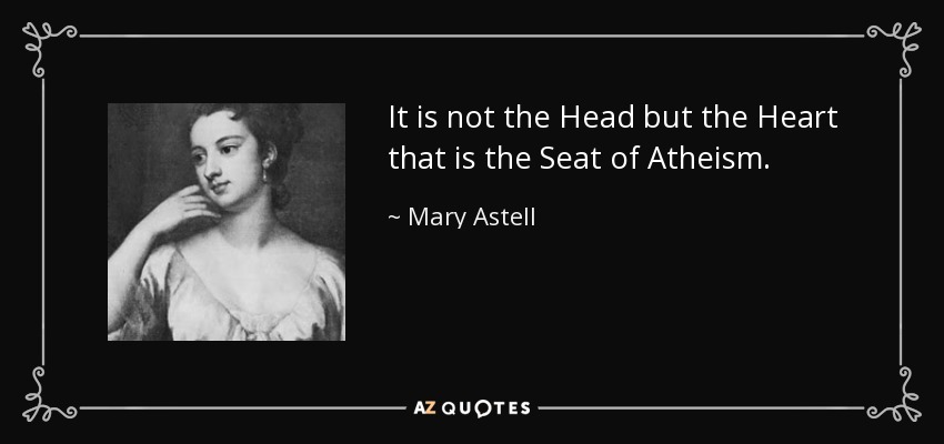 It is not the Head but the Heart that is the Seat of Atheism. - Mary Astell