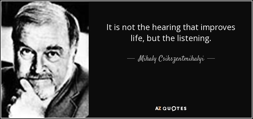 It is not the hearing that improves life, but the listening. - Mihaly Csikszentmihalyi