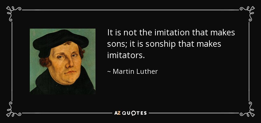 It is not the imitation that makes sons; it is sonship that makes imitators. - Martin Luther