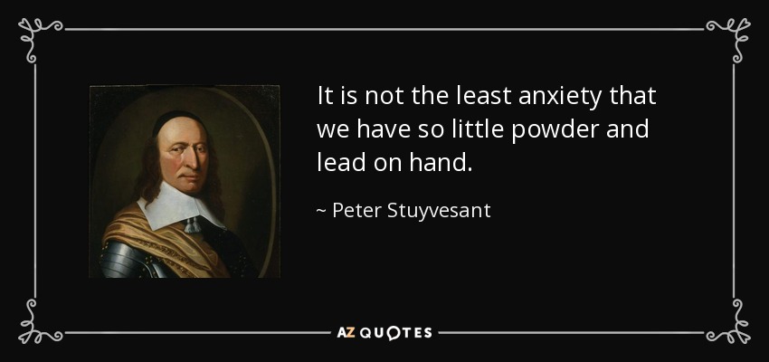 It is not the least anxiety that we have so little powder and lead on hand. - Peter Stuyvesant
