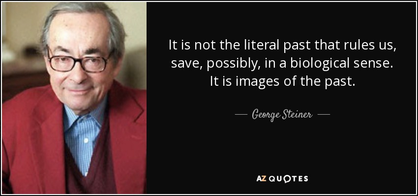 It is not the literal past that rules us, save, possibly, in a biological sense. It is images of the past. - George Steiner