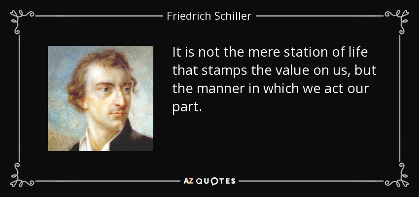 It is not the mere station of life that stamps the value on us, but the manner in which we act our part. - Friedrich Schiller