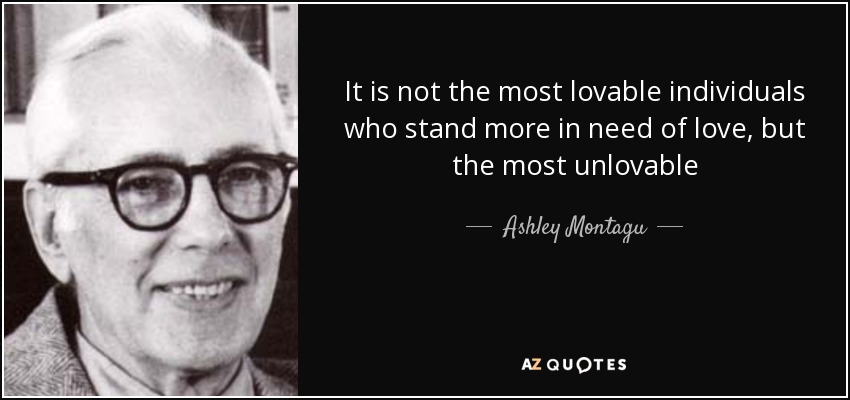 It is not the most lovable individuals who stand more in need of love, but the most unlovable - Ashley Montagu