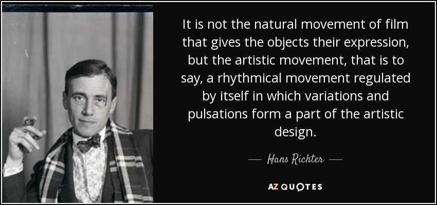 It is not the natural movement of film that gives the objects their expression, but the artistic movement, that is to say, a rhythmical movement regulated by itself in which variations and pulsations form a part of the artistic design. - Hans Richter