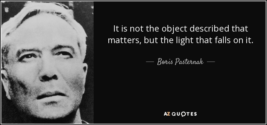 It is not the object described that matters, but the light that falls on it. - Boris Pasternak
