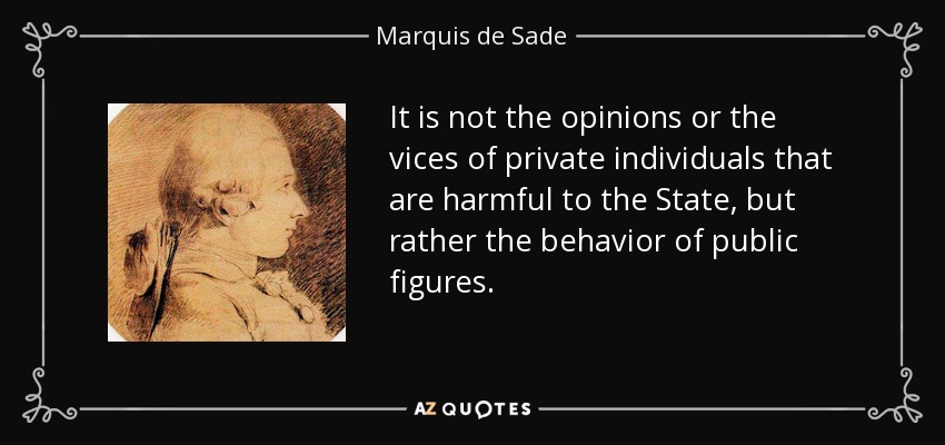 It is not the opinions or the vices of private individuals that are harmful to the State, but rather the behavior of public figures. - Marquis de Sade