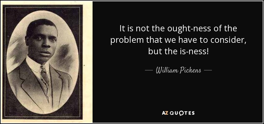 It is not the ought-ness of the problem that we have to consider, but the is-ness! - William Pickens