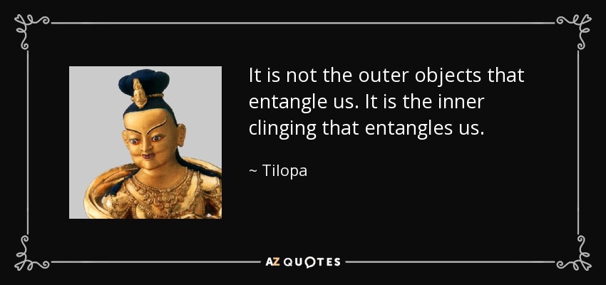 It is not the outer objects that entangle us. It is the inner clinging that entangles us. - Tilopa