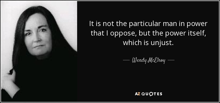 It is not the particular man in power that I oppose, but the power itself, which is unjust. - Wendy McElroy