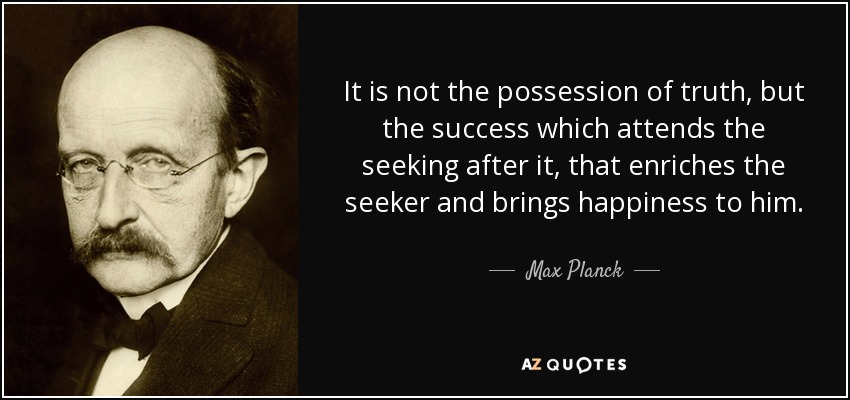 It is not the possession of truth, but the success which attends the seeking after it, that enriches the seeker and brings happiness to him. - Max Planck